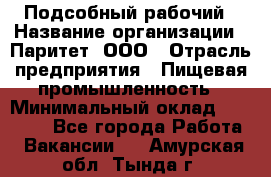 Подсобный рабочий › Название организации ­ Паритет, ООО › Отрасль предприятия ­ Пищевая промышленность › Минимальный оклад ­ 22 500 - Все города Работа » Вакансии   . Амурская обл.,Тында г.